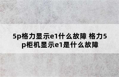 5p格力显示e1什么故障 格力5p柜机显示e1是什么故障